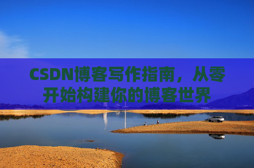CSDN博客写作指南，从零开始构建你的博客世界